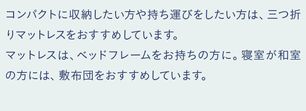 コンパクトに収納したい方や持ち運びをしたい方は、三つ折り敷布団をおすすめしています。