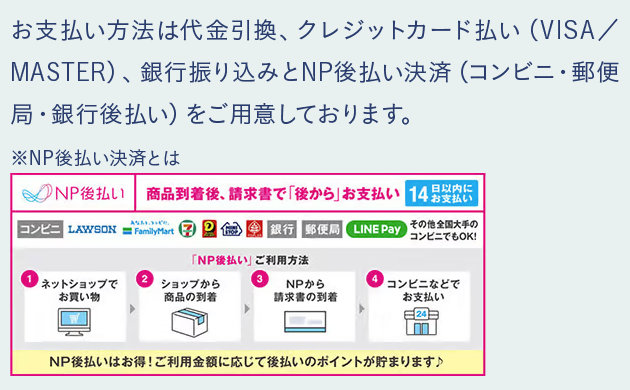 お支払い方法は代金引換、クレジットカード払い、銀行振り込みとNP後払い決済をご用意しております。